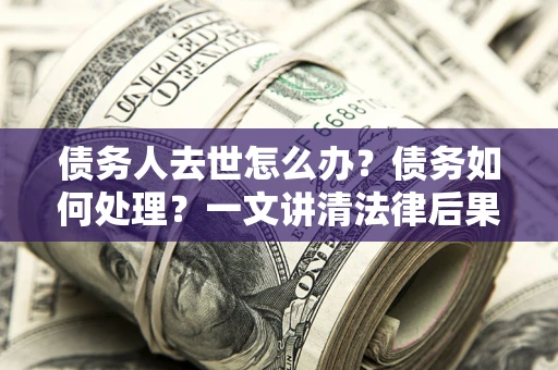 济南债务人去世怎么办？债务如何处理？一文讲清法律后果