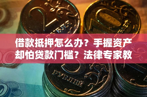 济南借款抵押怎么办？手握资产却怕贷款门槛？法律专家教你办抵押不踩坑