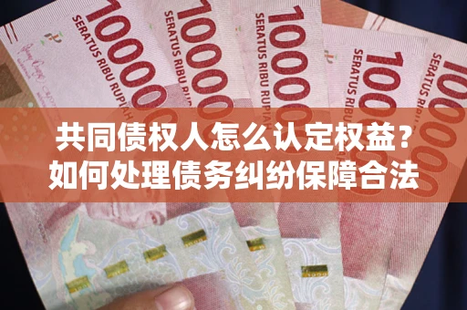 济南共同债权人怎么认定权益？如何处理债务纠纷保障合法权益？