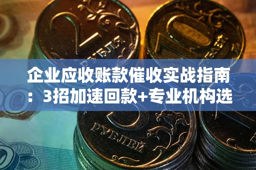 济南企业应收账款催收实战指南：3招加速回款+专业机构选择避坑