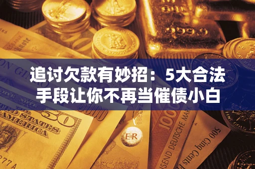 济南追讨欠款有妙招：5大合法手段让你不再当催债小白