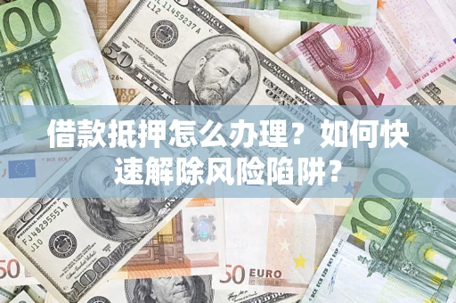 济南借款抵押怎么办理？如何快速解除风险陷阱？