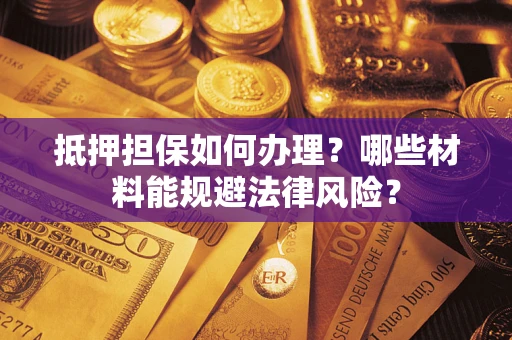 济南抵押担保如何办理？哪些材料能规避法律风险？