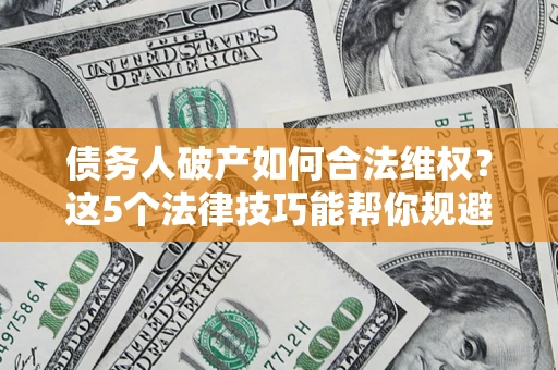 济南债务人破产如何合法维权？这5个法律技巧能帮你规避风险