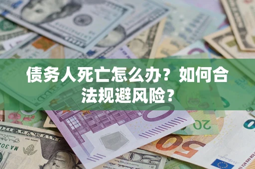 济南债务人死亡怎么办？如何合法规避风险？