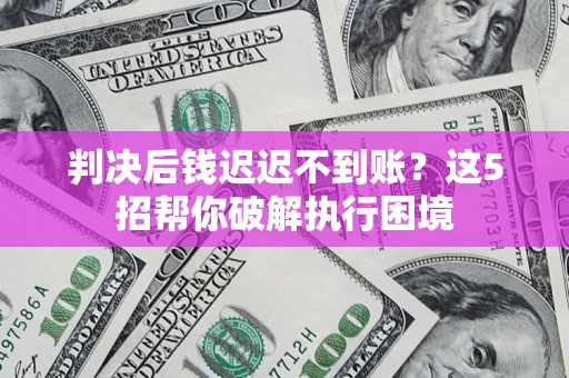 济南判决后钱迟迟不到账？这5招帮你破解执行困境