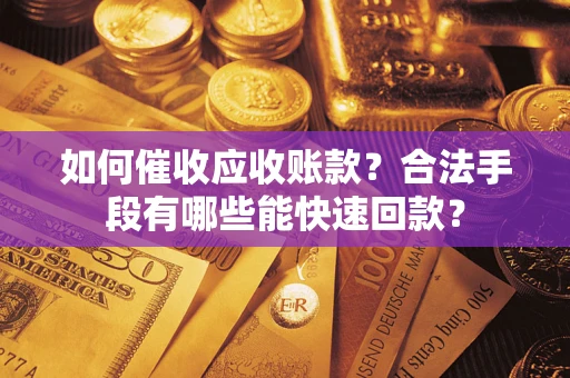 济南如何催收应收账款？合法手段有哪些能快速回款？