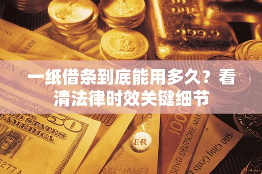 济南一纸借条到底能用多久？看清法律时效关键细节