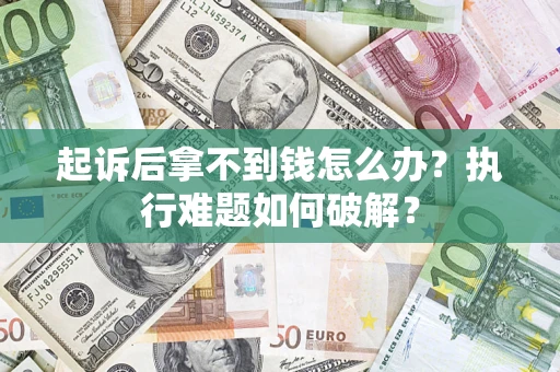 济南起诉后拿不到钱怎么办?执行难题如何破解? 济南起诉后拿不到钱怎么办?执行难题如何破解?