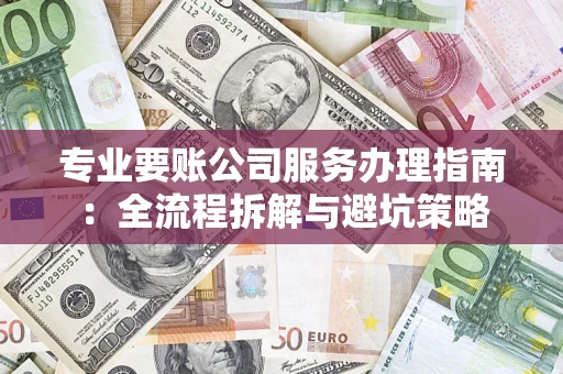济南专业要账公司服务办理指南：全流程拆解与避坑策略