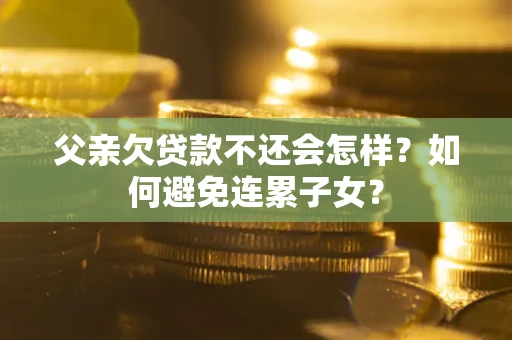 济南父亲欠贷款不还会怎样？如何避免连累子女？