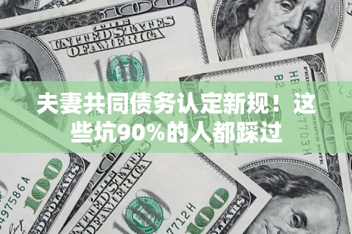 济南夫妻共同债务认定新规！这些坑90%的人都踩过