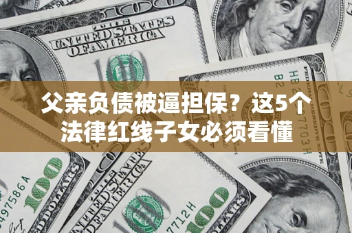 济南父亲负债被逼担保？这5个法律红线子女必须看懂