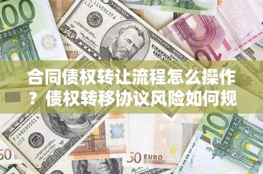 济南合同债权转让流程怎么操作？债权转移协议风险如何规避？