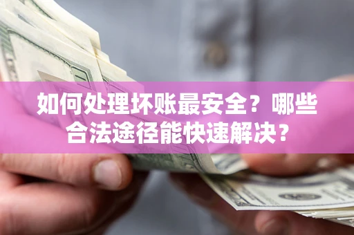 济南如何处理坏账最安全？哪些合法途径能快速解决？