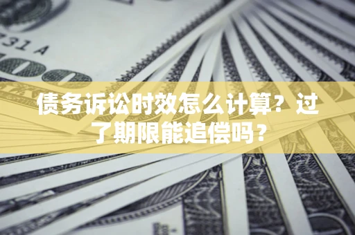 济南债务诉讼时效怎么计算？过了期限能追偿吗？