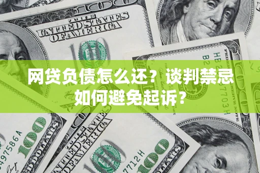济南网贷负债怎么还？谈判禁忌如何避免起诉？