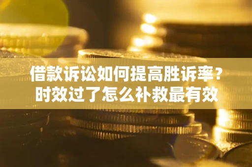 济南借款诉讼如何提高胜诉率？时效过了怎么补救最有效