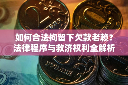 济南如何合法拘留下欠款老赖？法律程序与救济权利全解析