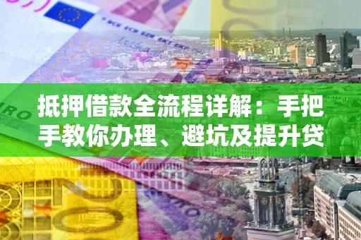 济南抵押借款全流程详解：手把手教你办理、避坑及提升贷款额度