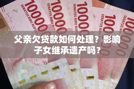 济南父亲欠贷款如何处理?影响子女继承遗产吗? 济南父亲欠贷款如何处理?影响子女继承遗产吗?
