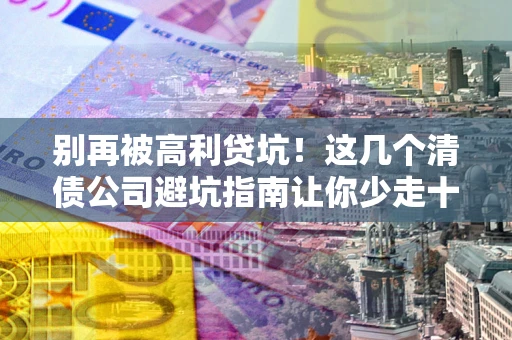 济南别再被高利贷坑！这几个清债公司避坑指南让你少走十年弯路