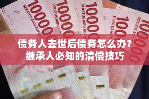 济南债务人去世后债务怎么办？继承人必知的清偿技巧