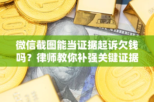 济南微信截图能当证据起诉欠钱吗？律师教你补强关键证据