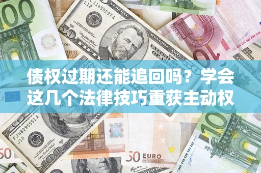 济南债权过期还能追回吗？学会这几个法律技巧重获主动权
