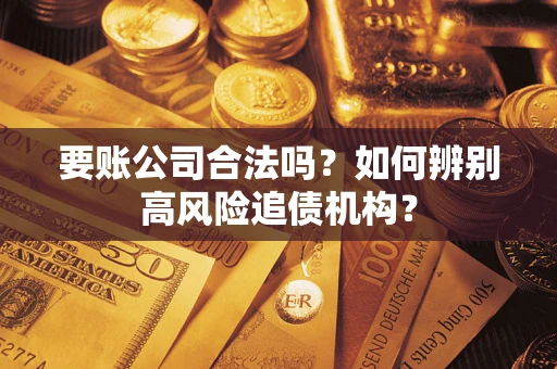 济南要账公司合法吗？如何辨别高风险追债机构？