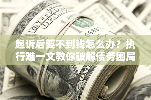 济南起诉后要不到钱怎么办？执行难一文教你破解债务困局
