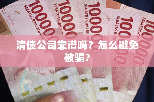 济南清债公司靠谱吗？怎么避免被骗？