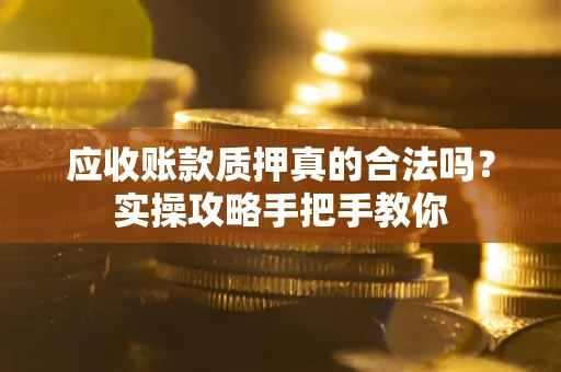 济南应收账款质押真的合法吗？实操攻略手把手教你