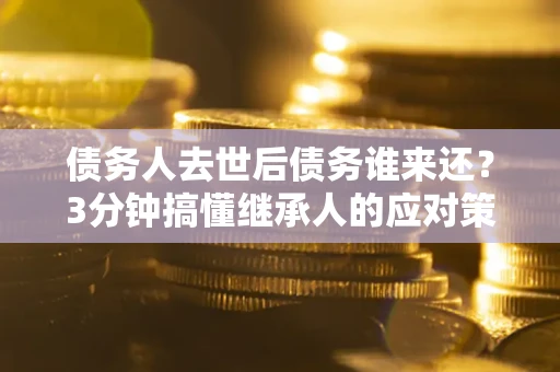 济南债务人去世后债务谁来还？3分钟搞懂继承人的应对策略