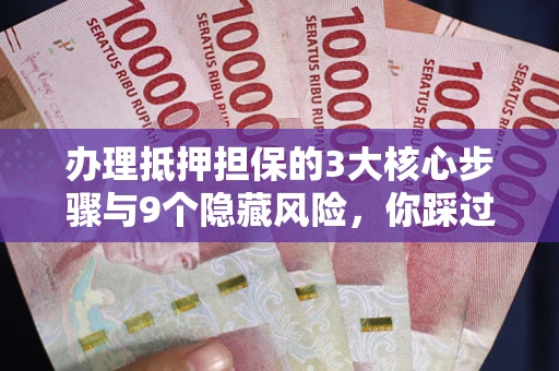 济南办理抵押担保的3大核心步骤与9个隐藏风险，你踩过哪个坑？