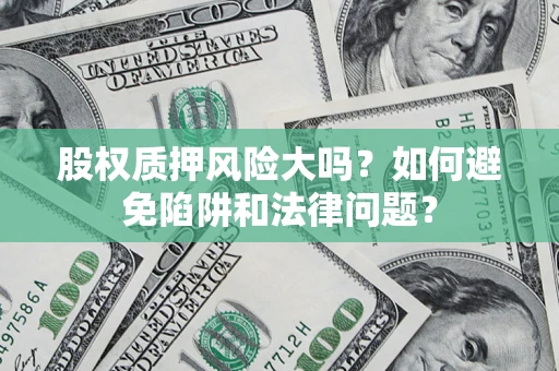 济南股权质押风险大吗？如何避免陷阱和法律问题？