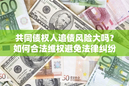 济南共同债权人追债风险大吗?如何合法维权避免法律纠纷? 济南共同债权人追债风险大吗?如何合法维权避免法律纠纷?