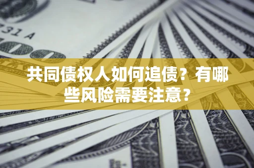济南共同债权人如何追债？有哪些风险需要注意？