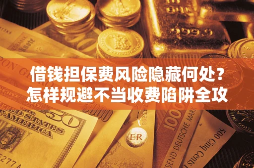 济南借钱担保费风险隐藏何处？怎样规避不当收费陷阱全攻略！