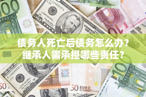 济南债务人死亡后债务怎么办？继承人需承担哪些责任？