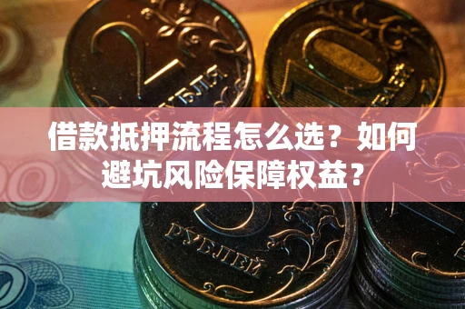 济南借款抵押流程怎么选？如何避坑风险保障权益？