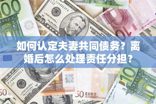 济南如何认定夫妻共同债务？离婚后怎么处理责任分担？