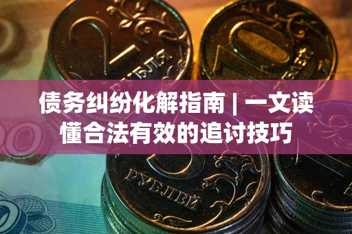 济南债务纠纷化解指南 | 一文读懂合法有效的追讨技巧