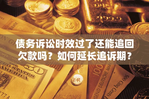 济南债务诉讼时效过了还能追回欠款吗？如何延长追诉期？