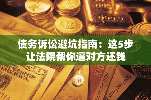 济南债务诉讼避坑指南：这5步让法院帮你逼对方还钱