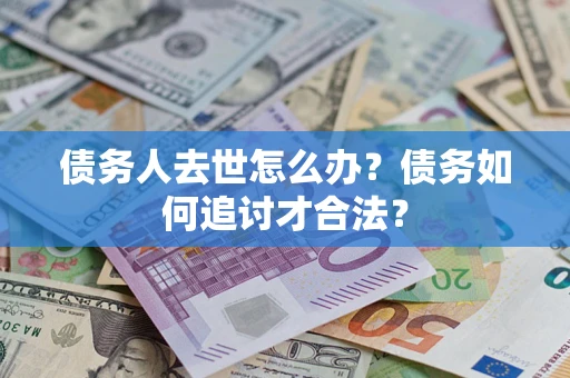 济南债务人去世怎么办？债务如何追讨才合法？