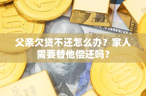 济南父亲欠贷不还怎么办？家人需要替他偿还吗？