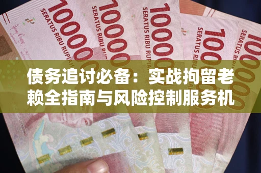 济南债务追讨必备：实战拘留老赖全指南与风险控制服务机构推荐