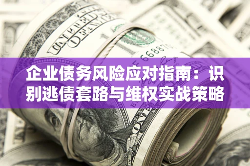 济南企业债务风险应对指南：识别逃债套路与维权实战策略