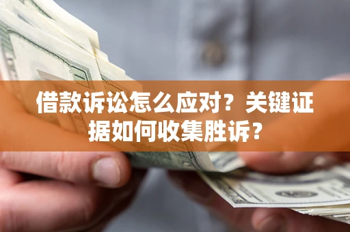 济南借款诉讼怎么应对？关键证据如何收集胜诉？